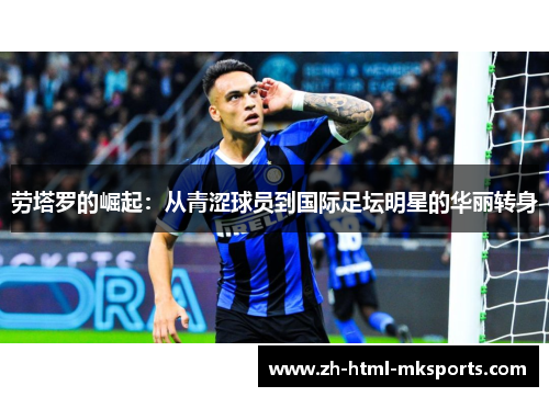 劳塔罗的崛起：从青涩球员到国际足坛明星的华丽转身