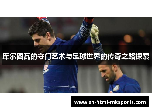 库尔图瓦的守门艺术与足球世界的传奇之路探索