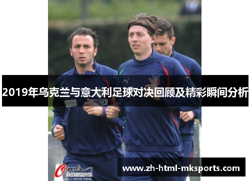 2019年乌克兰与意大利足球对决回顾及精彩瞬间分析