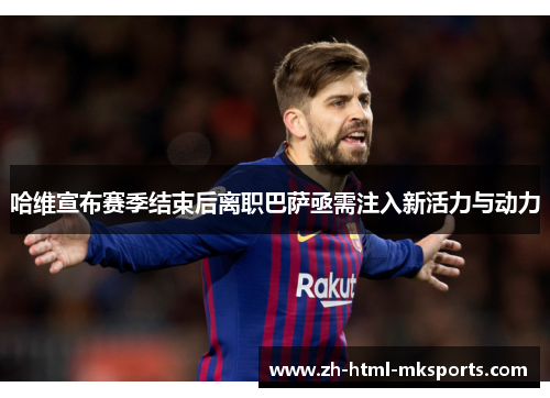 哈维宣布赛季结束后离职巴萨亟需注入新活力与动力